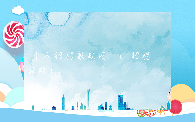 个人招聘家政网 (招聘 家政)